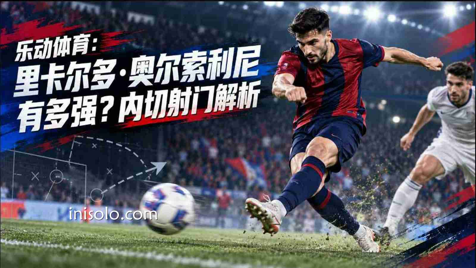 乐动体育：里卡尔多·奥尔索利尼有多强？内切射门解析