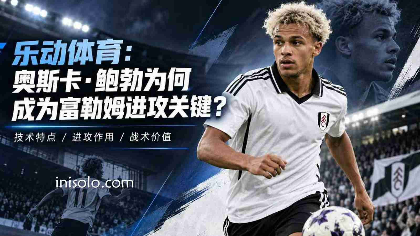 乐动体育：奥斯卡·鲍勃为何成为富勒姆进攻关键？