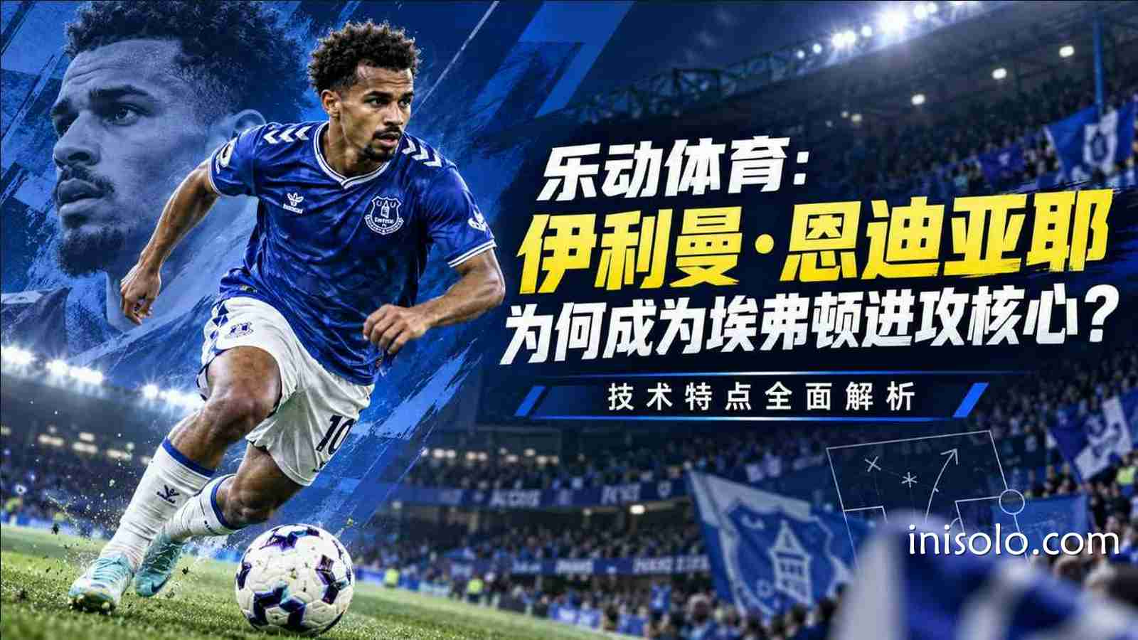 乐动体育：伊利曼·恩迪亚耶为何成为埃弗顿进攻核心？